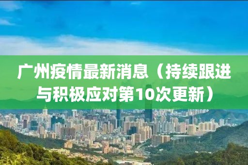 广州疫情最新消息（持续跟进与积极应对第10次更新）