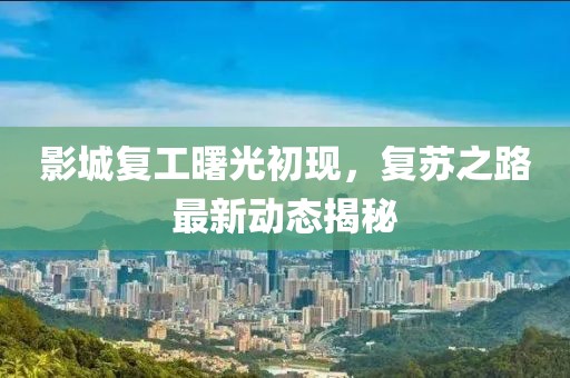 影城复工曙光初现，复苏之路最新动态揭秘