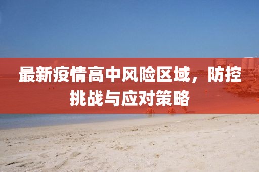 最新疫情高中风险区域，防控挑战与应对策略