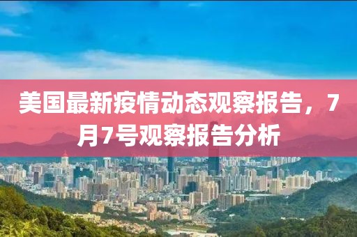 美国最新疫情动态观察报告，7月7号观察报告分析