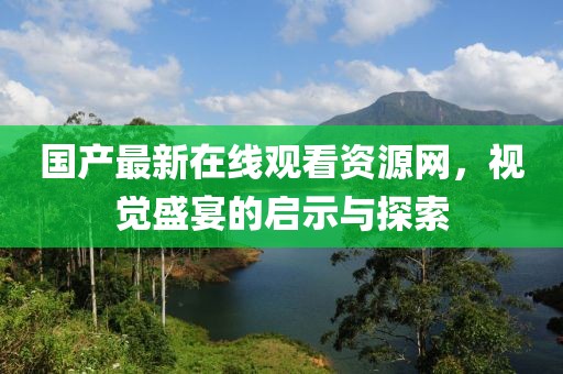 国产最新在线观看资源网，视觉盛宴的启示与探索