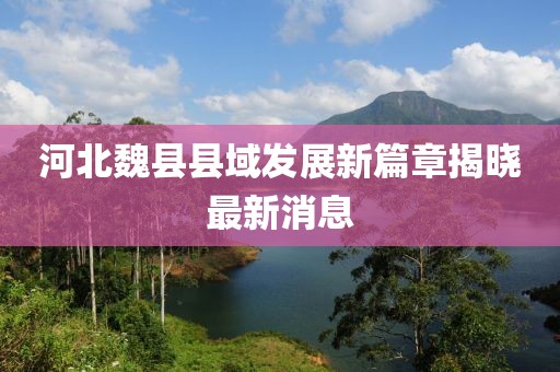 河北魏县县域发展新篇章揭晓最新消息