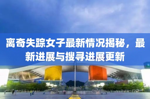 离奇失踪女子最新情况揭秘，最新进展与搜寻进展更新