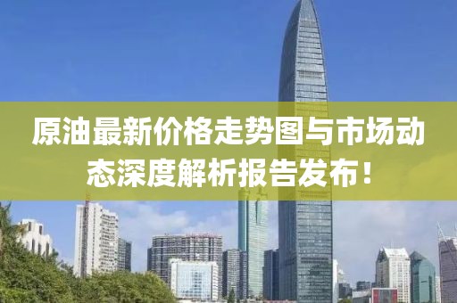 原油最新价格走势图与市场动态深度解析报告发布！