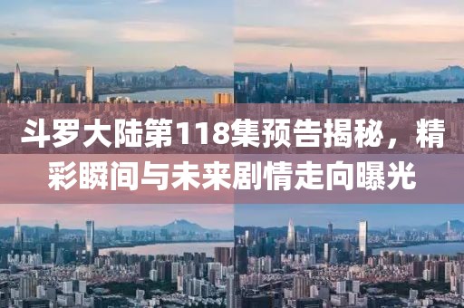 斗罗大陆第118集预告揭秘，精彩瞬间与未来剧情走向曝光