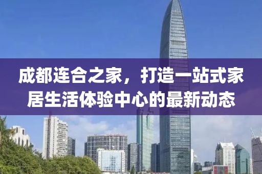 成都连合之家，打造一站式家居生活体验中心的最新动态