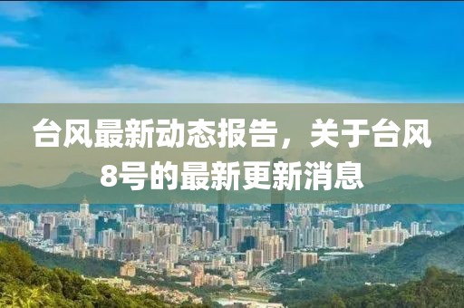 台风最新动态报告，关于台风8号的最新更新消息