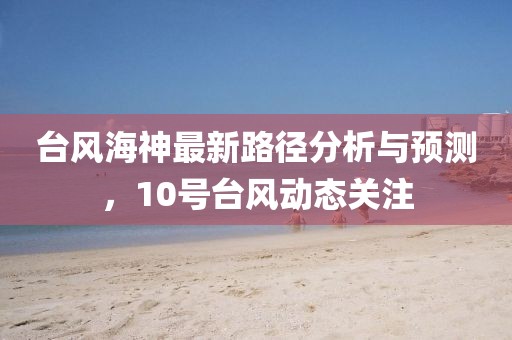 台风海神最新路径分析与预测，10号台风动态关注