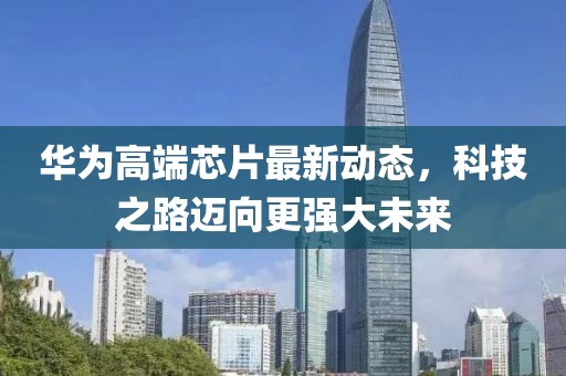华为高端芯片最新动态，科技之路迈向更强大未来