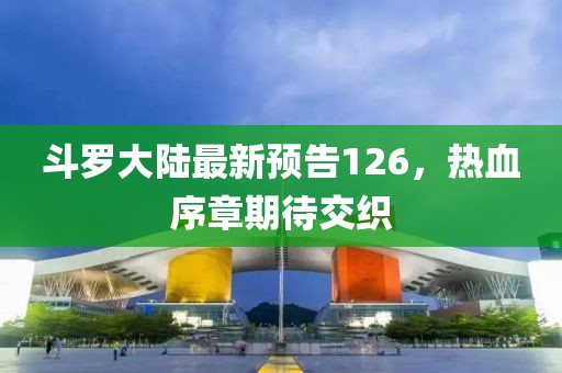 斗罗大陆最新预告126，热血序章期待交织