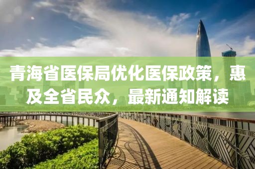 青海省医保局优化医保政策，惠及全省民众，最新通知解读