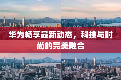 华为畅享最新动态，科技与时尚的完美融合