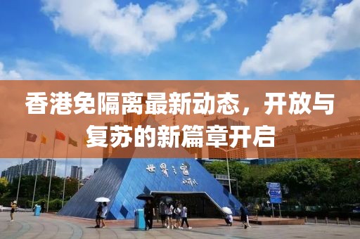 香港免隔离最新动态，开放与复苏的新篇章开启