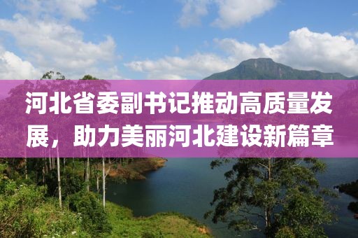 河北省委副书记推动高质量发展，助力美丽河北建设新篇章