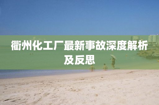 衢州化工厂最新事故深度解析及反思