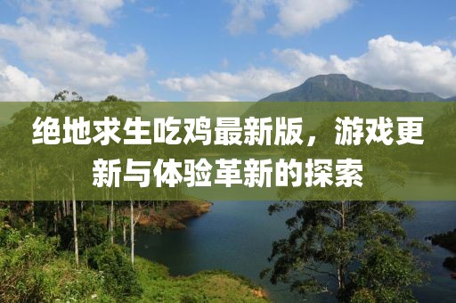 绝地求生吃鸡最新版，游戏更新与体验革新的探索