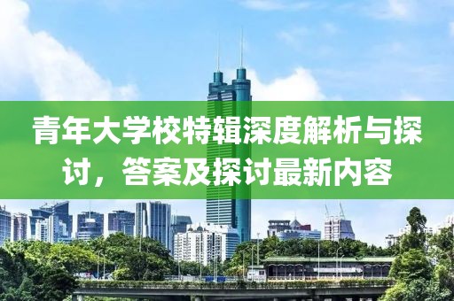 青年大学校特辑深度解析与探讨，答案及探讨最新内容