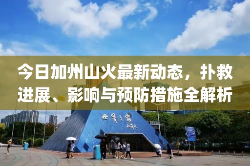 今日加州山火最新动态，扑救进展、影响与预防措施全解析