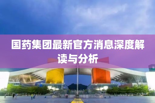 国药集团最新官方消息深度解读与分析