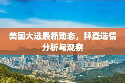 美国大选最新动态，拜登选情分析与观察