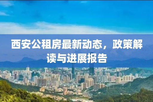 西安公租房最新动态，政策解读与进展报告