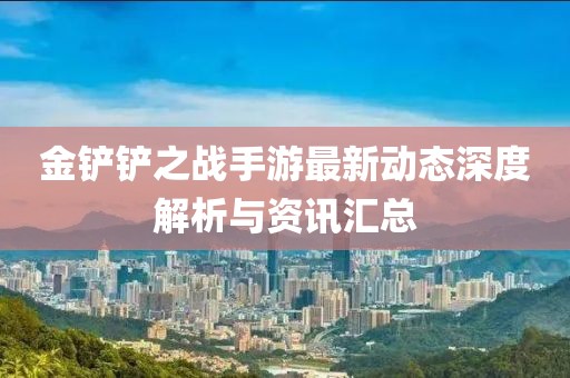 金铲铲之战手游最新动态深度解析与资讯汇总