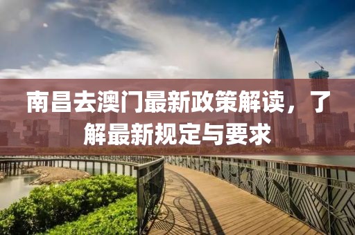 南昌去澳门最新政策解读，了解最新规定与要求