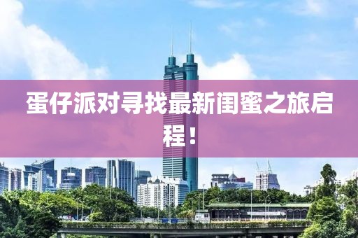 蛋仔派对寻找最新闺蜜之旅启程！