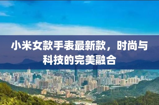 小米女款手表最新款，时尚与科技的完美融合