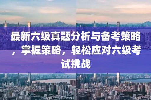 最新六级真题分析与备考策略，掌握策略，轻松应对六级考试挑战