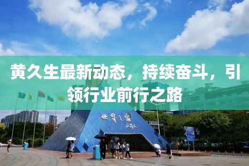黄久生最新动态，持续奋斗，引领行业前行之路