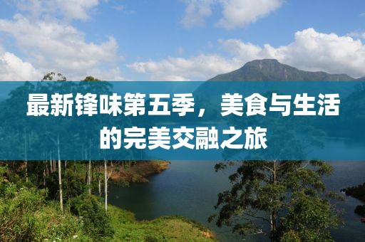 最新锋味第五季，美食与生活的完美交融之旅