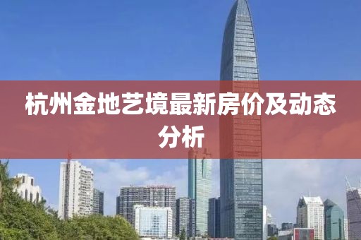 杭州金地艺境最新房价及动态分析