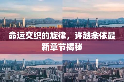 命运交织的旋律，许越余依最新章节揭秘