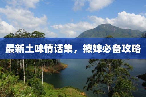 最新土味情话集，撩妹必备攻略