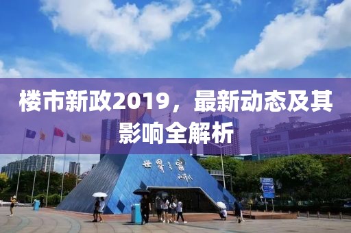 楼市新政2019，最新动态及其影响全解析