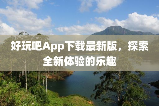 好玩吧App下载最新版，探索全新体验的乐趣