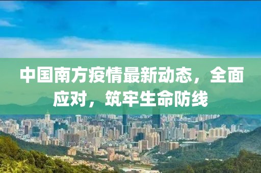 中国南方疫情最新动态，全面应对，筑牢生命防线