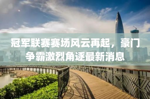 冠军联赛赛场风云再起，豪门争霸激烈角逐最新消息