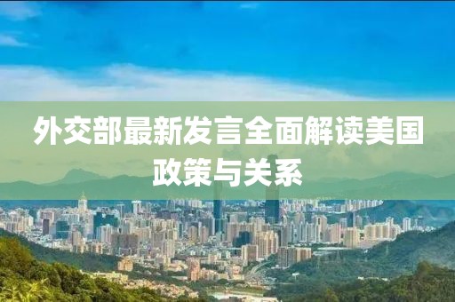 外交部最新发言全面解读美国政策与关系