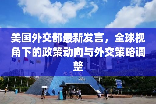 美国外交部最新发言，全球视角下的政策动向与外交策略调整