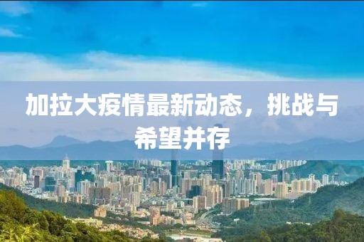 加拉大疫情最新动态，挑战与希望并存