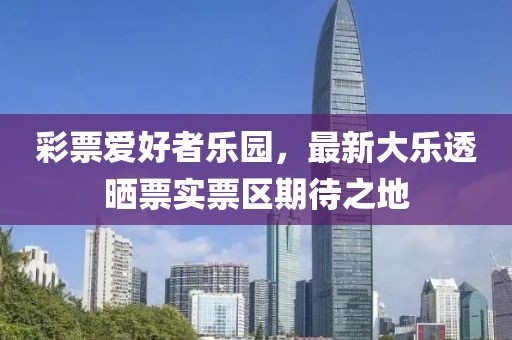 彩票爱好者乐园，最新大乐透晒票实票区期待之地