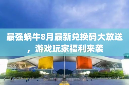 最强蜗牛8月最新兑换码大放送，游戏玩家福利来袭