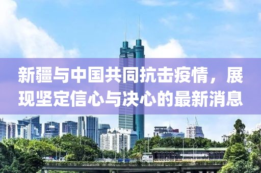 新疆与中国共同抗击疫情，展现坚定信心与决心的最新消息
