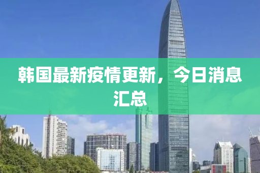 韩国最新疫情更新，今日消息汇总