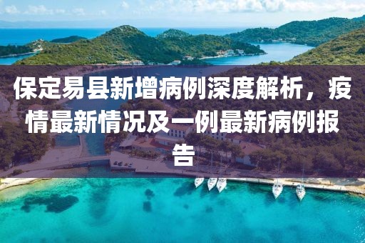 保定易县新增病例深度解析，疫情最新情况及一例最新病例报告