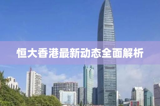 恒大香港最新动态全面解析