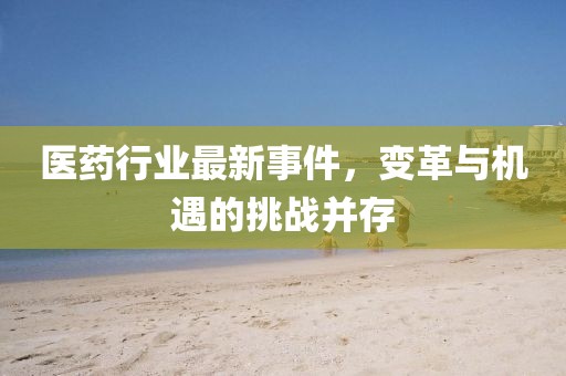 医药行业最新事件，变革与机遇的挑战并存
