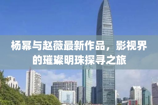 杨幂与赵薇最新作品，影视界的璀璨明珠探寻之旅